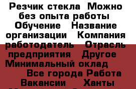 Резчик стекла. Можно без опыта работы. Обучение › Название организации ­ Компания-работодатель › Отрасль предприятия ­ Другое › Минимальный оклад ­ 15 000 - Все города Работа » Вакансии   . Ханты-Мансийский,Советский г.